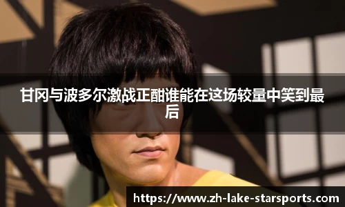 甘冈与波多尔激战正酣谁能在这场较量中笑到最后