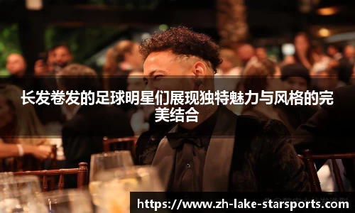 长发卷发的足球明星们展现独特魅力与风格的完美结合 长发卷发的足球明星们展现独特魅力与风格的完美结合