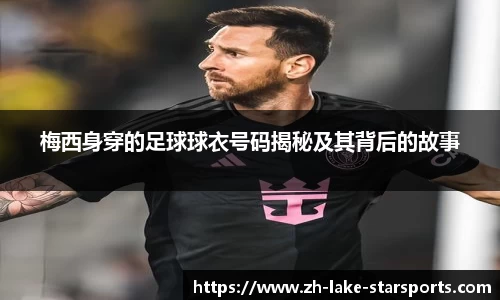 梅西身穿的足球球衣号码揭秘及其背后的故事